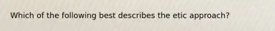 Which of the following best describes the etic approach?