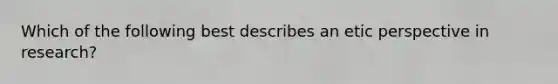 Which of the following best describes an etic perspective in research?