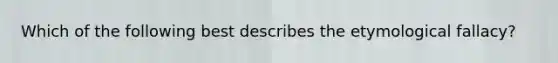 Which of the following best describes the etymological fallacy?