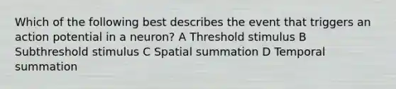 Which of the following best describes the event that triggers an action potential in a neuron? A Threshold stimulus B Subthreshold stimulus C Spatial summation D Temporal summation