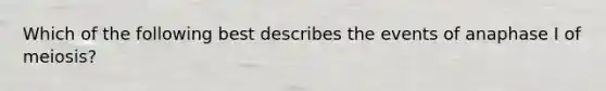 Which of the following best describes the events of anaphase I of meiosis?