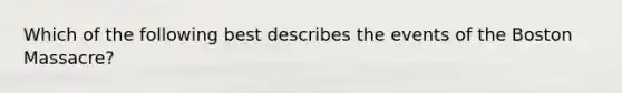 Which of the following best describes the events of the Boston Massacre?