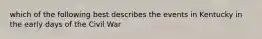 which of the following best describes the events in Kentucky in the early days of the Civil War