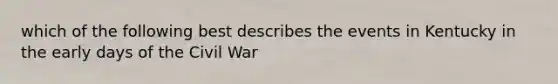 which of the following best describes the events in Kentucky in the early days of the Civil War