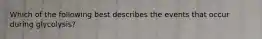 Which of the following best describes the events that occur during glycolysis?