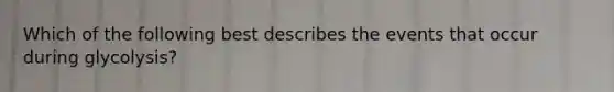 Which of the following best describes the events that occur during glycolysis?