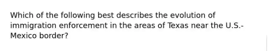 Which of the following best describes the evolution of immigration enforcement in the areas of Texas near the U.S.-Mexico border?