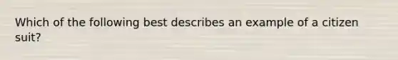 Which of the following best describes an example of a citizen suit?