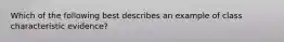 Which of the following best describes an example of class characteristic evidence?