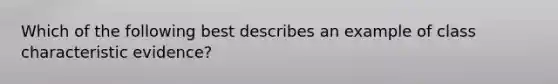 Which of the following best describes an example of class characteristic evidence?