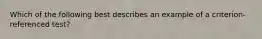 Which of the following best describes an example of a criterion-referenced test?