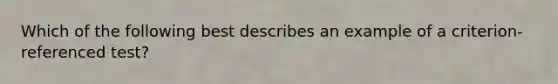 Which of the following best describes an example of a criterion-referenced test?