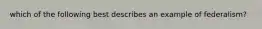 which of the following best describes an example of federalism?