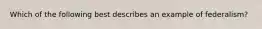 Which of the following best describes an example of federalism?