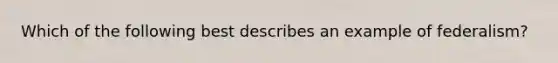 Which of the following best describes an example of federalism?