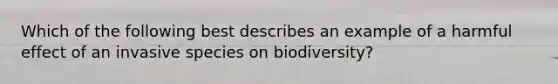 Which of the following best describes an example of a harmful effect of an invasive species on biodiversity?