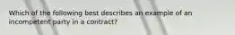 Which of the following best describes an example of an incompetent party in a contract?