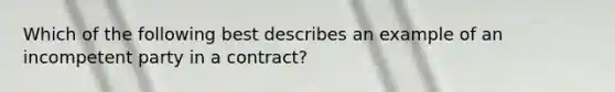 Which of the following best describes an example of an incompetent party in a contract?