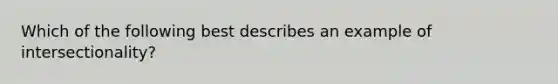 Which of the following best describes an example of intersectionality?