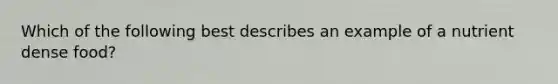 Which of the following best describes an example of a nutrient dense food?