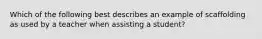 Which of the following best describes an example of scaffolding as used by a teacher when assisting a student?