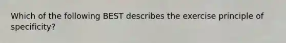 Which of the following BEST describes the exercise principle of specificity?