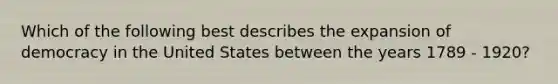 Which of the following best describes the expansion of democracy in the United States between the years 1789 - 1920?