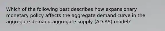 Which of the following best describes how expansionary monetary policy affects the aggregate demand curve in the aggregate demand-aggregate supply (AD-AS) model?