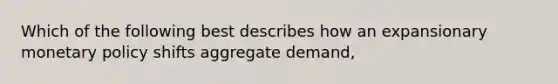 Which of the following best describes how an expansionary monetary policy shifts aggregate demand,