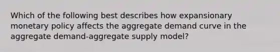 Which of the following best describes how expansionary <a href='https://www.questionai.com/knowledge/kEE0G7Llsx-monetary-policy' class='anchor-knowledge'>monetary policy</a> affects the aggregate demand curve in the aggregate demand-aggregate supply model?