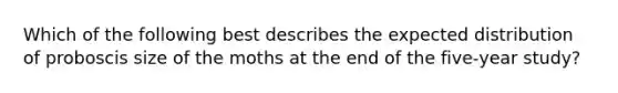 Which of the following best describes the expected distribution of proboscis size of the moths at the end of the five‑year study?