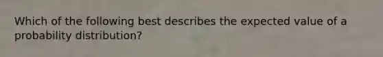 Which of the following best describes the expected value of a probability distribution?