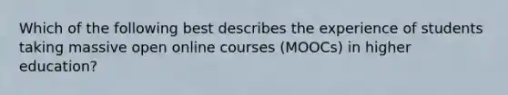 Which of the following best describes the experience of students taking massive open online courses (MOOCs) in higher education?