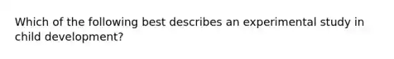 Which of the following best describes an experimental study in child development?