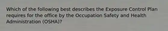 Which of the following best describes the Exposure Control Plan requires for the office by the Occupation Safety and Health Administration (OSHA)?