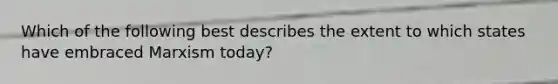 Which of the following best describes the extent to which states have embraced Marxism today?