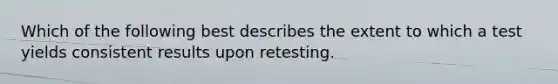 Which of the following best describes the extent to which a test yields consistent results upon retesting.