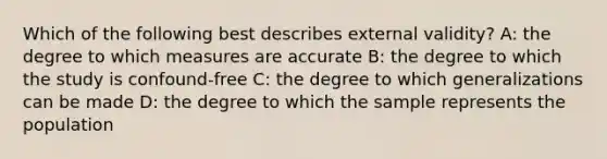 Which of the following best describes external validity? A: the degree to which measures are accurate B: the degree to which the study is confound-free C: the degree to which generalizations can be made D: the degree to which the sample represents the population