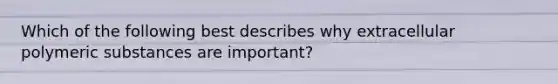 Which of the following best describes why extracellular polymeric substances are important?