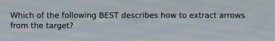 Which of the following BEST describes how to extract arrows from the target?