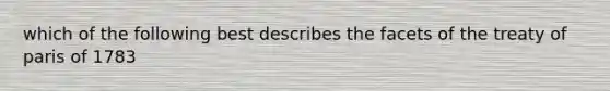 which of the following best describes the facets of the treaty of paris of 1783