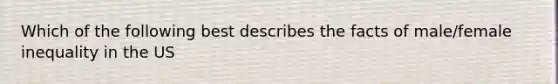 Which of the following best describes the facts of male/female inequality in the US