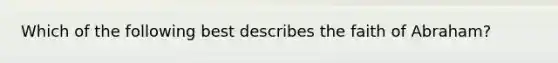 Which of the following best describes the faith of Abraham?