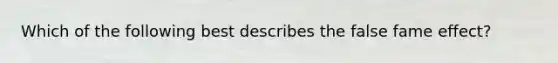 Which of the following best describes the false fame effect?
