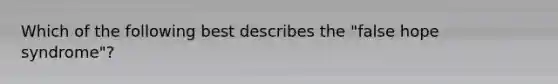 Which of the following best describes the "false hope syndrome"?