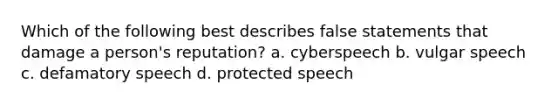 Which of the following best describes false statements that damage a person's reputation? a. cyberspeech b. vulgar speech c. defamatory speech d. protected speech