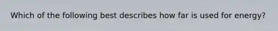 Which of the following best describes how far is used for energy?