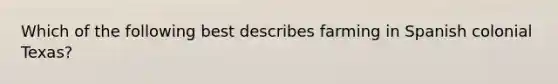 Which of the following best describes farming in Spanish colonial Texas?