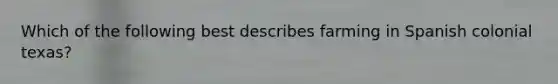 Which of the following best describes farming in Spanish colonial texas?