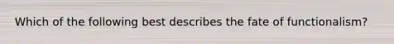 Which of the following best describes the fate of functionalism?
